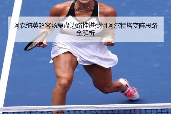 阿森纳英超客场复盘边路推进受阻阿尔特塔变阵思路全解析